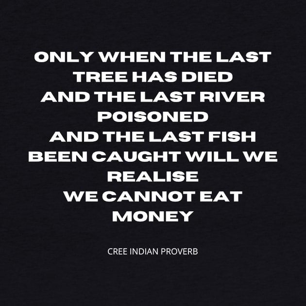 You cannot eat money. Only when the last tree has died, and the last river poisoned, and the last fish been caught will we realise we cannot eat money. by TheHappyLot